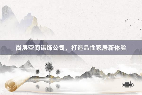 尚层空间讳饰公司，打造品性家居新体验