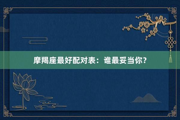 摩羯座最好配对表：谁最妥当你？