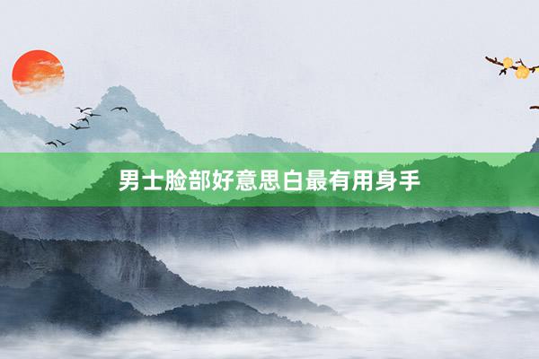 男士脸部好意思白最有用身手